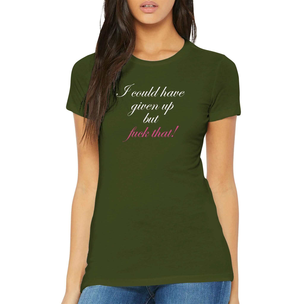 Woman wearing fitted premium women's tee with "I could have given up but fuck that!" in cursive text.