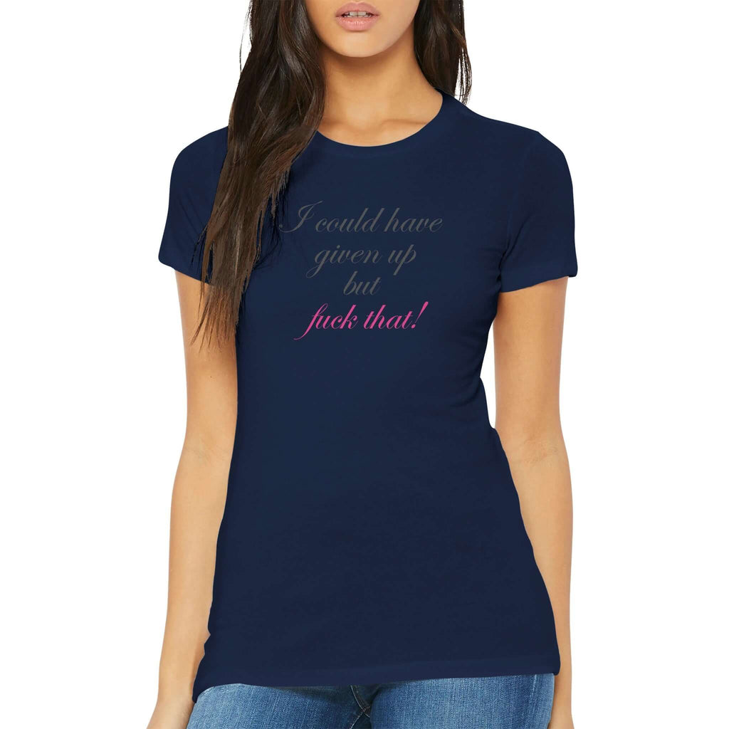 Fitted premium women's tee with "I could have given up but fuck that!" in cursive, empowering and bold, worn by a model.