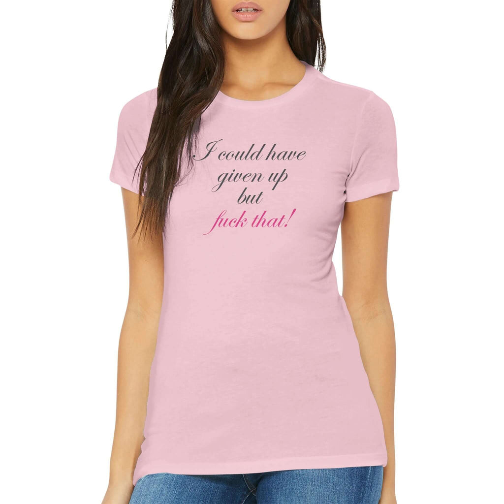 Woman wearing pink fitted T-shirt with "I could have given up but fuck that!" in cursive text. Premium women's tee for empowerment and resilience.