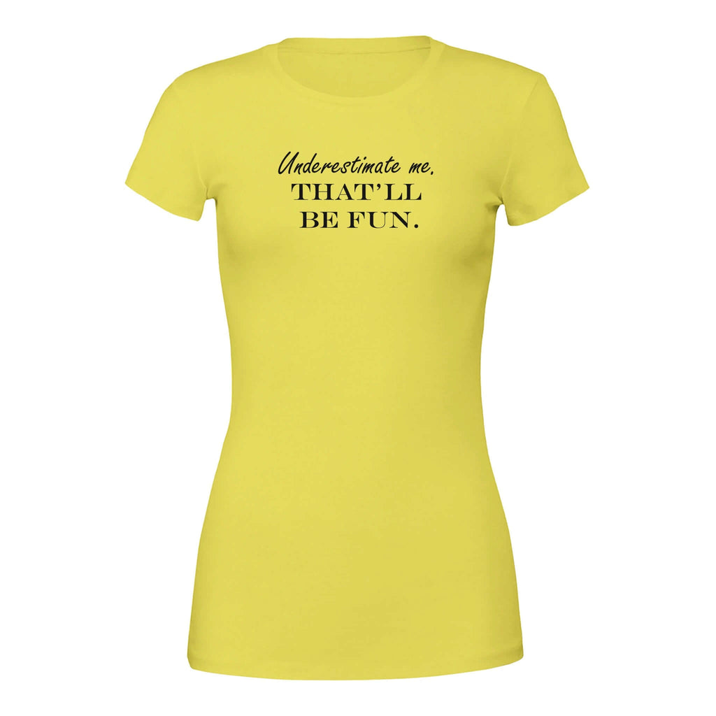 Yellow women's tee with bold text saying "Underestimate me. That'll be fun." Empowering and stylish Bella + Canvas 6004 shirt.