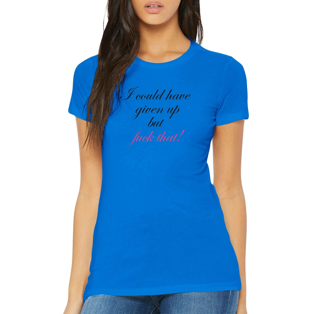 Bold blue women's tee with "I could have given up but fuck that!" in cursive, showcasing feminine resilience and empowerment.