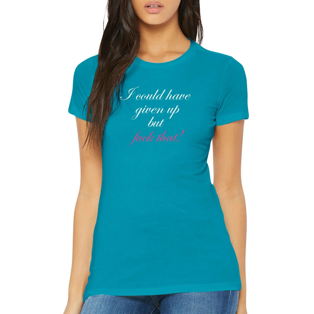 Woman wearing blue fitted premium tee with "I could have given up but fuck that!" written in cursive, showcasing empowerment and resilience.